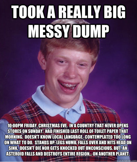 Took a really big messy dump 10:00pm Friday, Christmas Eve. In a