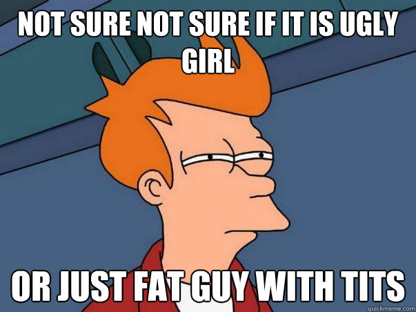 Not sure Not sure if it is ugly girl Or just fat guy with tits   - Not sure Not sure if it is ugly girl Or just fat guy with tits    Not sure Fry