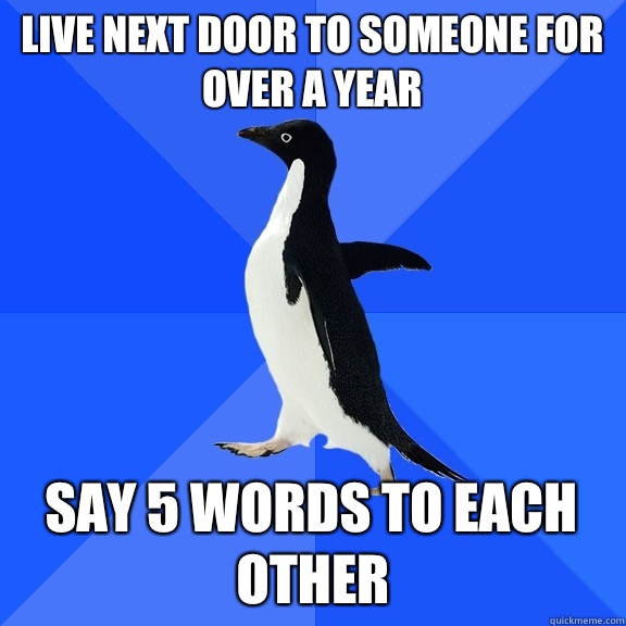 Live next door to someone for over a year Say 5 words to each other  Socially Awkward Penguin