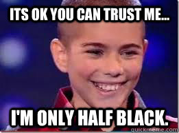 Its ok you can trust me... I'm only half black.  Mixed Race Kid