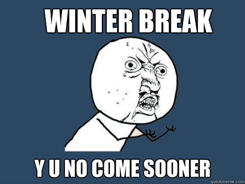Winter Break Y U NO COME SOONER  Y U No
