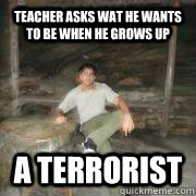 teacher asks wat he wants to be when he grows up A terrorist  
