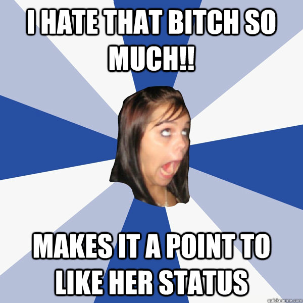 i hate that bitch so much!! makes it a point to like her status    Annoying Facebook Girl