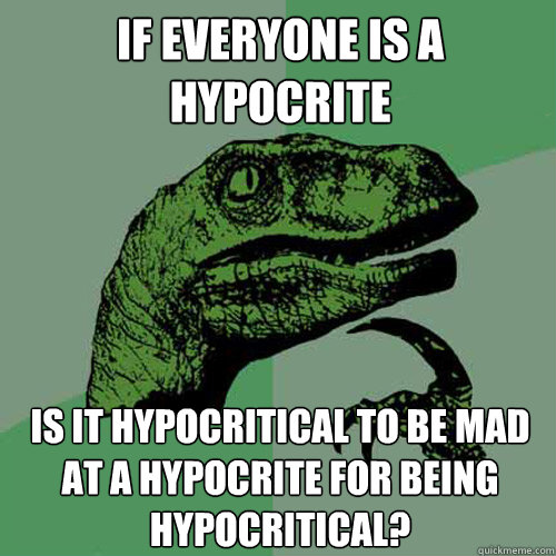 If everyone is a hypocrite Is it hypocritical to be mad at a hypocrite for being hypocritical? - If everyone is a hypocrite Is it hypocritical to be mad at a hypocrite for being hypocritical?  Philosoraptor