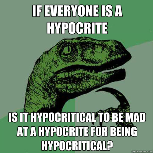 If everyone is a hypocrite Is it hypocritical to be mad at a hypocrite for being hypocritical?  Philosoraptor