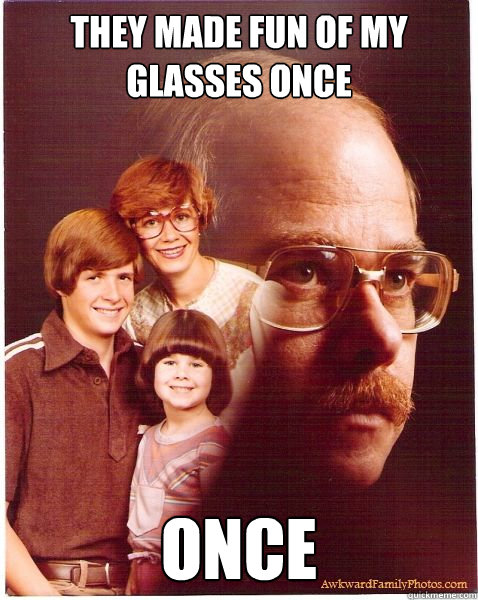 They made fun of my glasses once once  Vengeance Dad