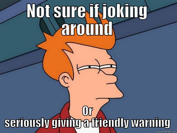 NOT SURE IF JOKING AROUND OR SERIOUSLY GIVING A FRIENDLY WARNING Futurama Fry