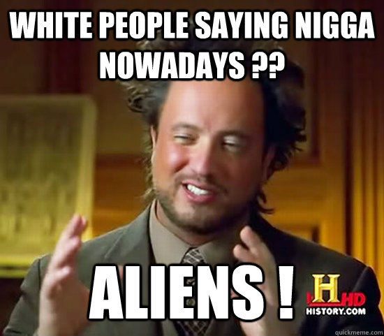 White People Saying Nigga Nowadays ?? Aliens !  Ancient Aliens