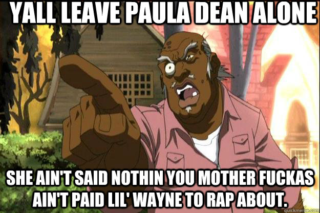 Yall leave Paula Dean alone She ain't said nothin you mother fuckas ain't paid lil' wayne to rap about. - Yall leave Paula Dean alone She ain't said nothin you mother fuckas ain't paid lil' wayne to rap about.  Uncle Ruckus