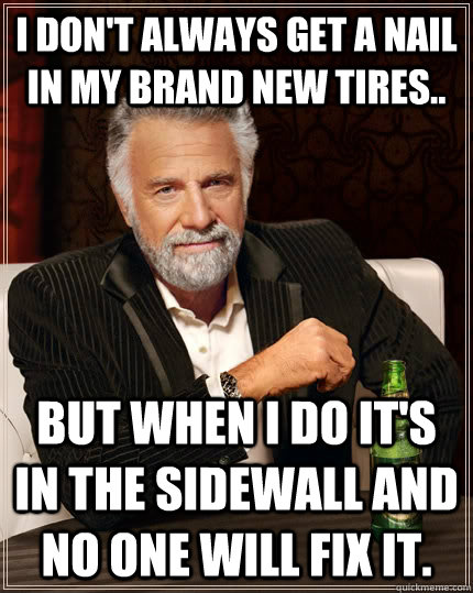 I don't always get a nail in my brand new tires.. but when I do it's in the sidewall and no one will fix it.  The Most Interesting Man In The World