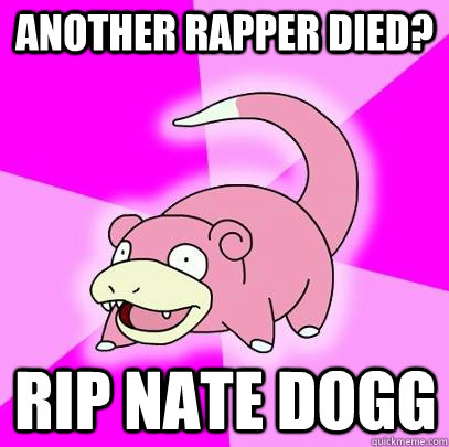 Another rapper died? RIP nate dogg  Slowpoke