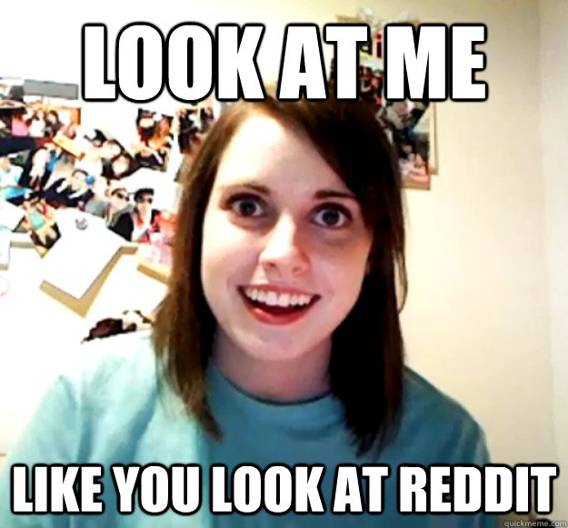 look at me like you look at reddit  Overly Attached Girlfriend