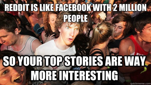 reddit is like facebook with 2 million people so your top stories are way more interesting   Sudden Clarity Clarence