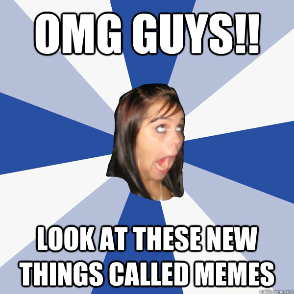omg guys!! look at these new things called memes  Annoying Facebook Girl