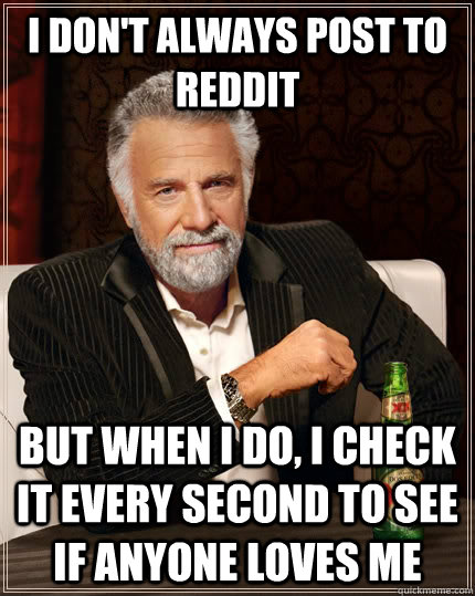 I don't always post to reddit but when i do, i check it every second to see if anyone loves me  The Most Interesting Man In The World