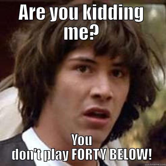 DAAAA, FORTY BELOW! - ARE YOU KIDDING ME? YOU DON'T PLAY FORTY BELOW! conspiracy keanu