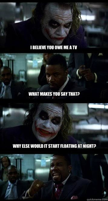 I believe you owe me a TV what makes you say that? Why else would it start floating at night? - I believe you owe me a TV what makes you say that? Why else would it start floating at night?  Joker with Black guy