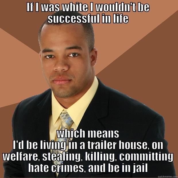 Privileged Black Man - IF I WAS WHITE I WOULDN'T BE SUCCESSFUL IN LIFE WHICH MEANS I'D BE LIVING IN A TRAILER HOUSE, ON WELFARE, STEALING, KILLING, COMMITTING HATE CRIMES, AND BE IN JAIL Successful Black Man