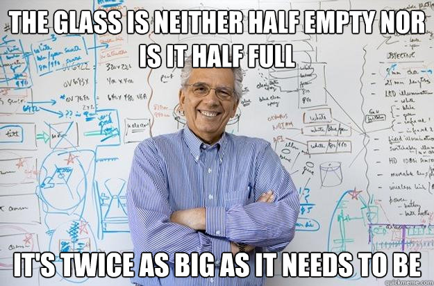 the glass is neither half empty nor is it half full it's twice as big as it needs to be  Engineering Professor