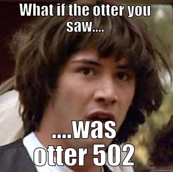 WHAT IF THE OTTER YOU SAW.... ....WAS OTTER 502 conspiracy keanu