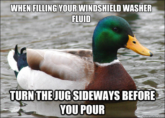 When filling your windshield washer fluid turn the jug sideways before you pour  Actual Advice Mallard