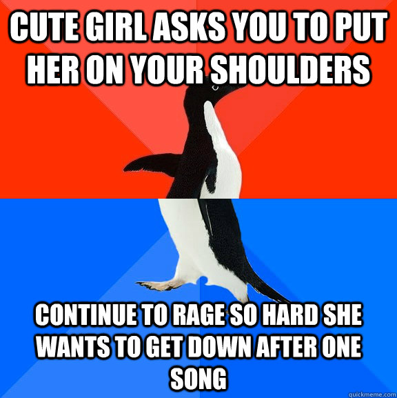 Cute girl asks you to put her on your shoulders  continue to rage so hard she wants to get down after one song  Socially Awesome Awkward Penguin