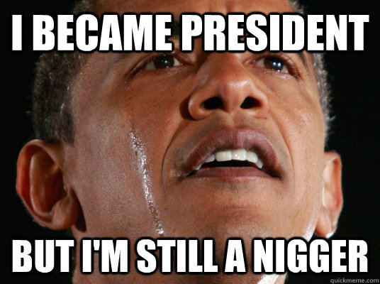 I became president but I'm still a nigger - I became president but I'm still a nigger  Crying Obama