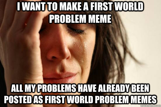I want to make a First World Problem Meme All my problems have already been posted as first world problem memes   1st World Problems