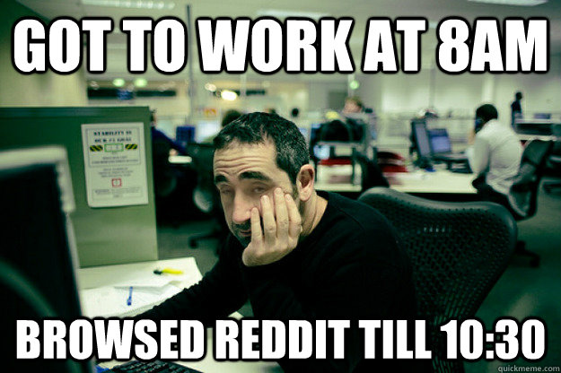 Got to work at 8am browsed reddit till 10:30 - Got to work at 8am browsed reddit till 10:30  Lazy Office Worker