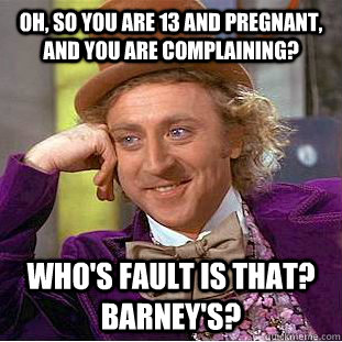 Oh, so you are 13 and pregnant, and you are complaining? Who's fault is that? Barney's?  Condescending Wonka