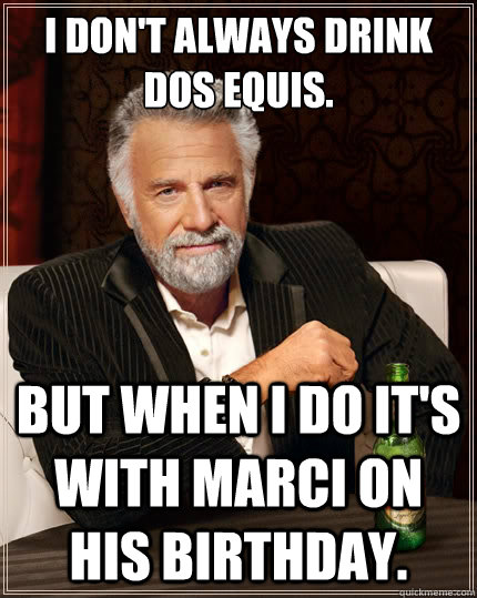 I don't always drink Dos Equis. But when I do it's with Marci on his BIRTHDAY. - I don't always drink Dos Equis. But when I do it's with Marci on his BIRTHDAY.  The Most Interesting Man In The World