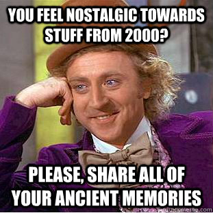you feel nostalgic towards stuff from 2000? please, share all of your ancient memories  Condescending Wonka