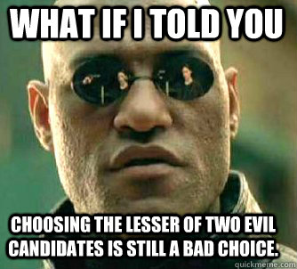 what if i told you choosing the lesser of two evil candidates is still a bad choice.  Matrix Morpheus