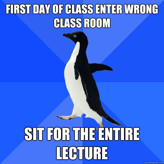 First day of class enter wrong class room Sit for the entire lecture  Socially Awkward Penguin