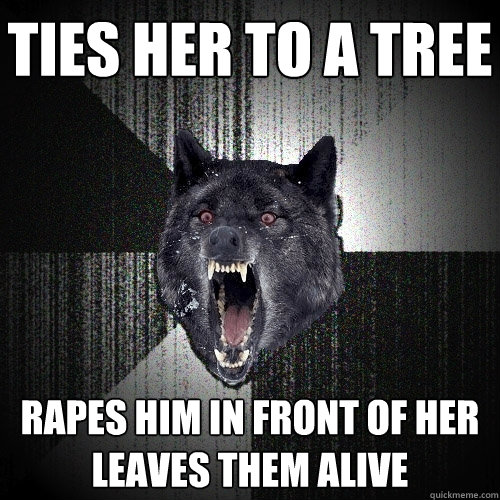 TIES HER TO A TREE RAPES HIM IN FRONT OF HER
LEAVES THEM ALIVE  Insanity Wolf