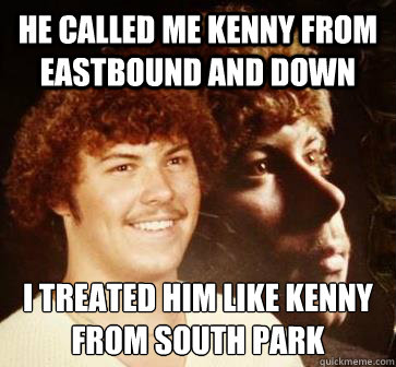 he called me kenny from eastbound and down i treated him like kenny from south park
  