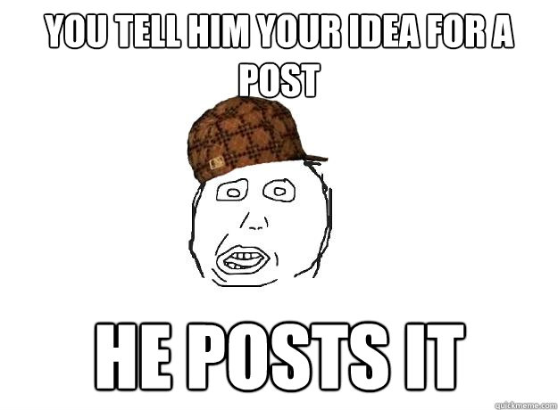 you tell him your idea for a post He posts it - you tell him your idea for a post He posts it  Scumbag friend
