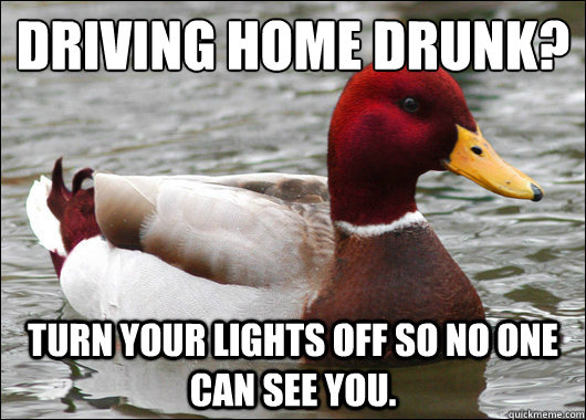 Driving home drunk?
 Turn your lights off so no one can see you.  Malicious Advice Mallard