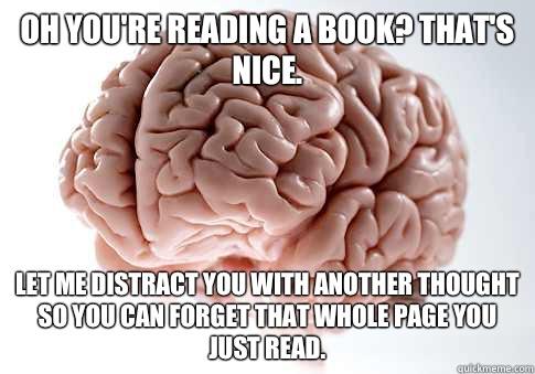 Oh you're reading a book? That's nice. Let me distract you with another thought so you can forget that WHOLE page you just read. - Oh you're reading a book? That's nice. Let me distract you with another thought so you can forget that WHOLE page you just read.  Scumbag Brain