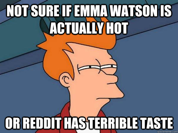 Not sure if emma watson is actually hot Or reddit has terrible taste  Futurama Fry