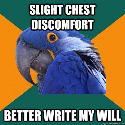 Slight chest discomfort Better write my will  Paranoid Parrot