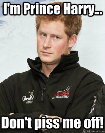 I'm Prince Harry... Don't piss me off!  Prince Harry