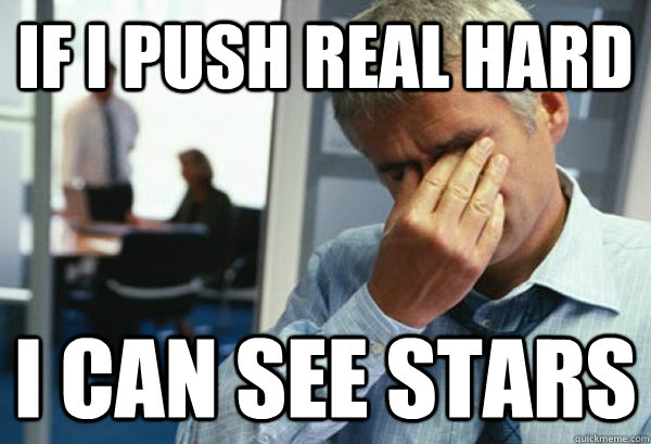 If I push real hard I can see stars  Male First World Problems
