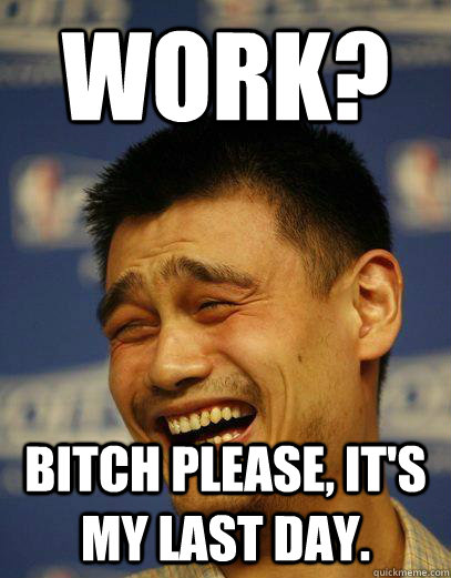 WORK? Bitch please, it's my last day. - WORK? Bitch please, it's my last day.  Capitalist Yao Ming