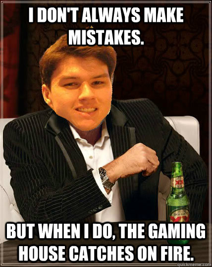 I don't always make mistakes. but when I do, the gaming house catches on fire.   