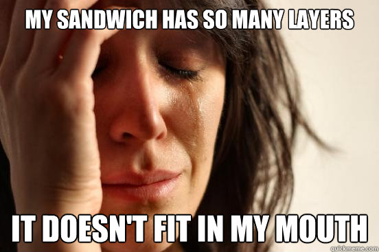 My sandwich has so many layers it doesn't fit in my mouth  First World Problems