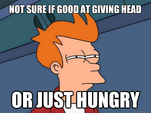 NOT SURE IF good at giving head Or JUST HUNGRY - NOT SURE IF good at giving head Or JUST HUNGRY  Futurama Fry