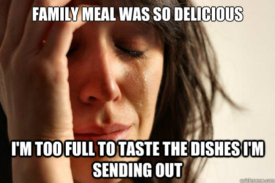 Family meal was so delicious I'm too full to taste the dishes I'm sending out - Family meal was so delicious I'm too full to taste the dishes I'm sending out  First World Problems