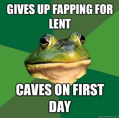 Gives up fapping for lent Caves on first day  Foul Bachelor Frog