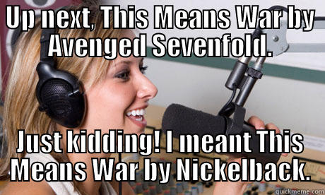 UP NEXT, THIS MEANS WAR BY AVENGED SEVENFOLD. JUST KIDDING! I MEANT THIS MEANS WAR BY NICKELBACK. scumbag radio dj